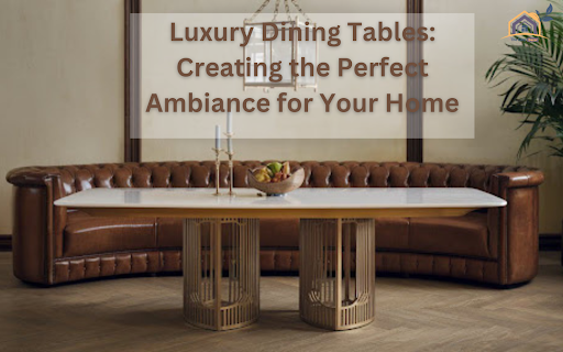 Luxury Dining Tables: Creating the Perfect Ambiance for Your Home